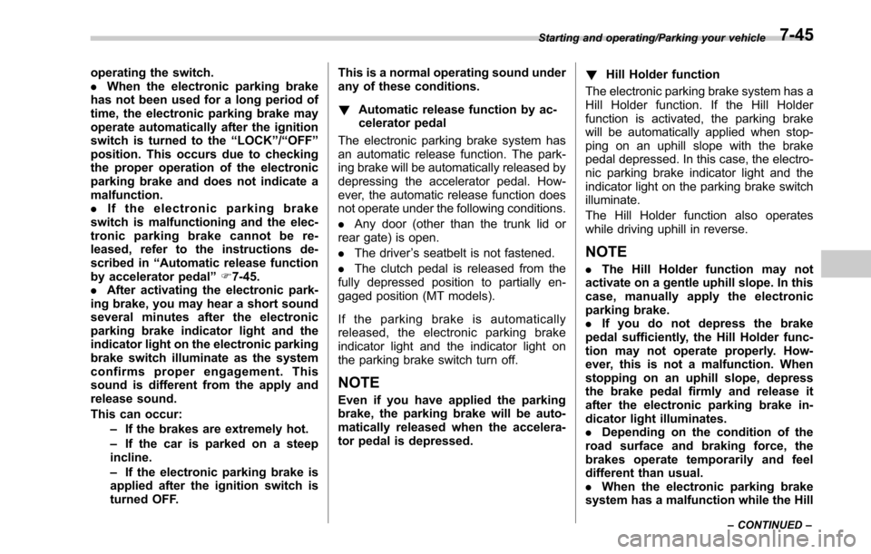SUBARU OUTBACK 2017 6.G Owners Manual operating the switch.
.When the electronic parking brake
has not been used for a long period of
time, the electronic parking brake may
operate automatically after the ignition
switch is turned to the 