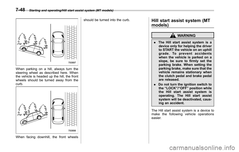 SUBARU OUTBACK 2017 6.G Owners Manual Starting and operating/Hill start assist system (MT models)
When parking on a hill, always turn the
steering wheel as described here. When
the vehicle is headed up the hill, the front
wheels should be