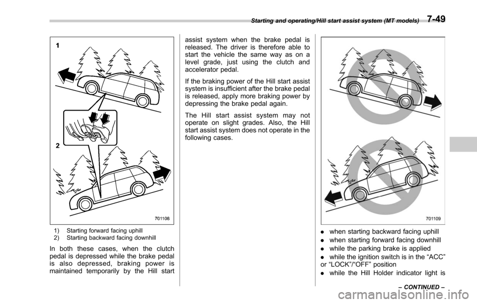 SUBARU OUTBACK 2017 6.G Owners Manual 1) Starting forward facing uphill
2) Starting backward facing downhill
In both these cases, when the clutch
pedal is depressed while the brake pedal
is also depressed, braking power is
maintained temp