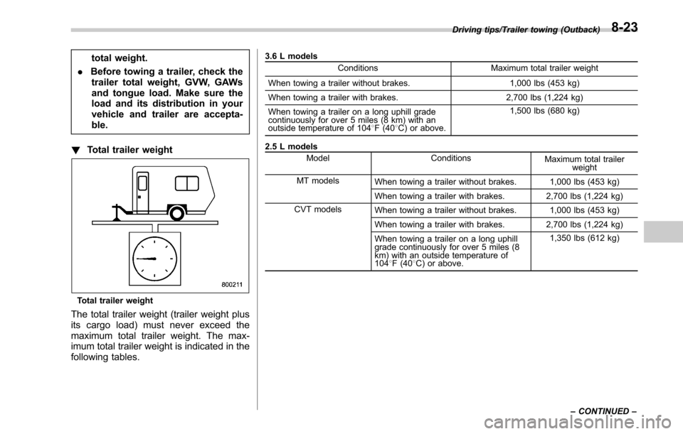 SUBARU OUTBACK 2017 6.G Owners Manual total weight.
. Before towing a trailer, check the
trailer total weight, GVW, GAWs
and tongue load. Make sure the
load and its distribution in your
vehicle and trailer are accepta-
ble.
! Total traile