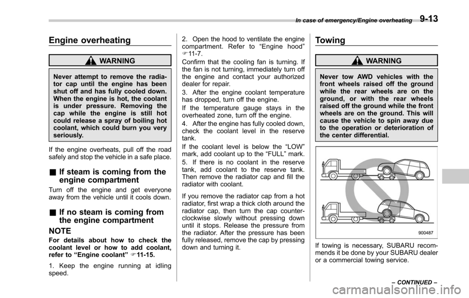 SUBARU OUTBACK 2017 6.G Owners Manual Engine overheating
WARNING
Never attempt to remove the radia-
tor cap until the engine has been
shut off and has fully cooled down.
When the engine is hot, the coolant
is under pressure. Removing the
