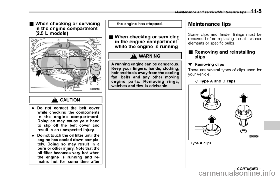 SUBARU OUTBACK 2017 6.G Owners Manual &When checking or servicing
in the engine compartment
(2.5 L models)
CAUTION
. Do not contact the belt cover
while checking the components
in the engine compartment.
Doing so may cause your hand
to sl