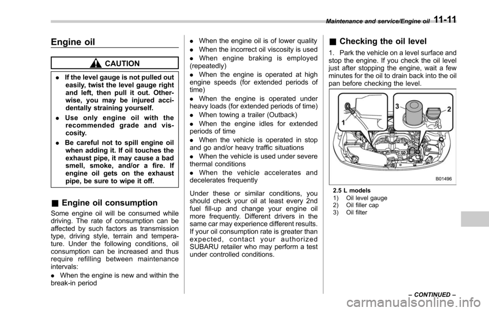 SUBARU OUTBACK 2017 6.G Owners Manual Engine oil
CAUTION
.If the level gauge is not pulled out
easily, twist the level gauge right
and left, then pull it out. Other-
wise, you may be injured acci-
dentally straining yourself.
. Use only e