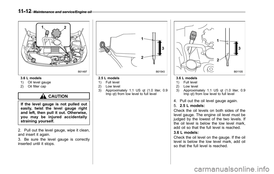 SUBARU OUTBACK 2017 6.G Owners Manual Maintenance and service/Engine oil
3.6 L models
1) Oil level gauge
2) Oil filler cap
CAUTION
If the level gauge is not pulled out
easily, twist the level gauge right
and left, then pull it out. Otherw