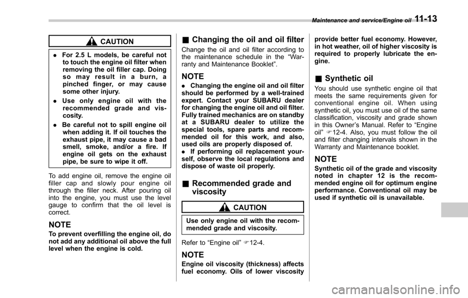SUBARU OUTBACK 2017 6.G Owners Manual CAUTION
.For 2.5 L models, be careful not
to touch the engine oil filter when
removing the oil filler cap. Doing
so may result in a burn, a
pinched finger, or may cause
some other injury.
. Use only e