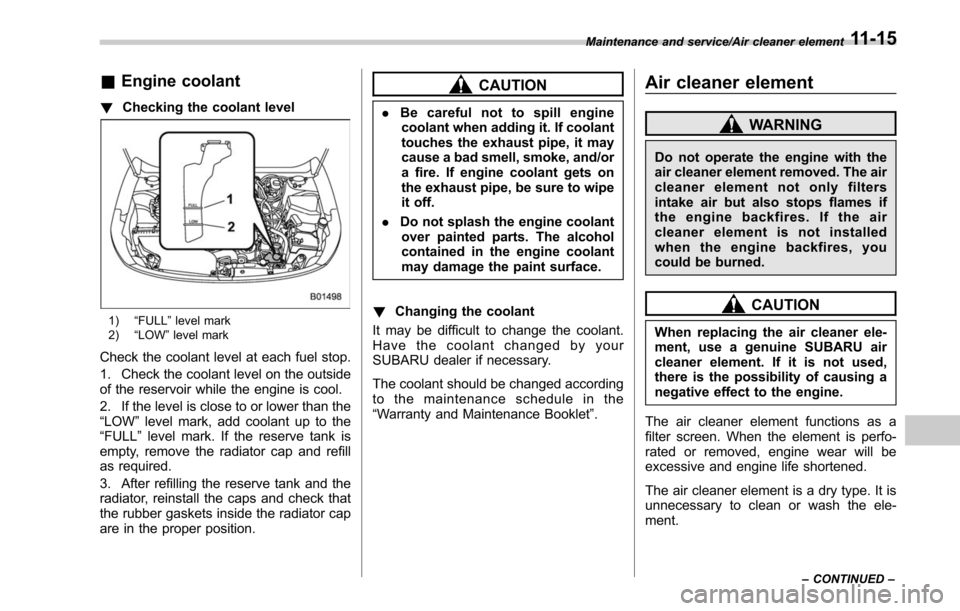 SUBARU OUTBACK 2017 6.G Owners Manual &Engine coolant
! Checking the coolant level
1) “FULL ”level mark
2) “LOW ”level mark
Check the coolant level at each fuel stop.
1. Check the coolant level on the outside
of the reservoir whil