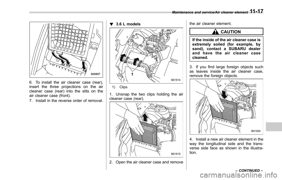 SUBARU OUTBACK 2017 6.G Owners Manual 6. To install the air cleaner case (rear),
insert the three projections on the air
cleaner case (rear) into the slits on the
air cleaner case (front).
7. Install in the reverse order of removal.!
3.6 