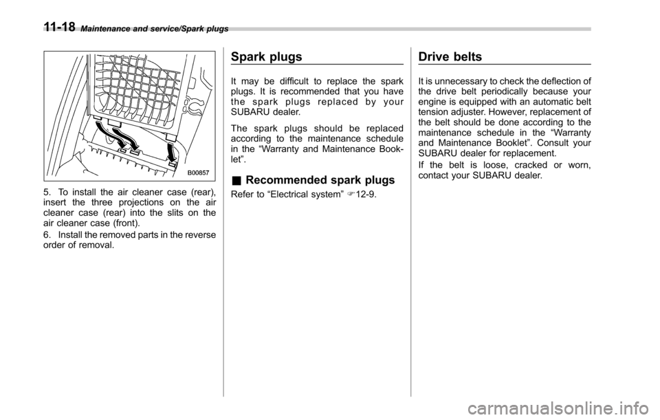 SUBARU OUTBACK 2017 6.G Owners Manual Maintenance and service/Spark plugs
5. To install the air cleaner case (rear),
insert the three projections on the air
cleaner case (rear) into the slits on the
air cleaner case (front).
6. Install th