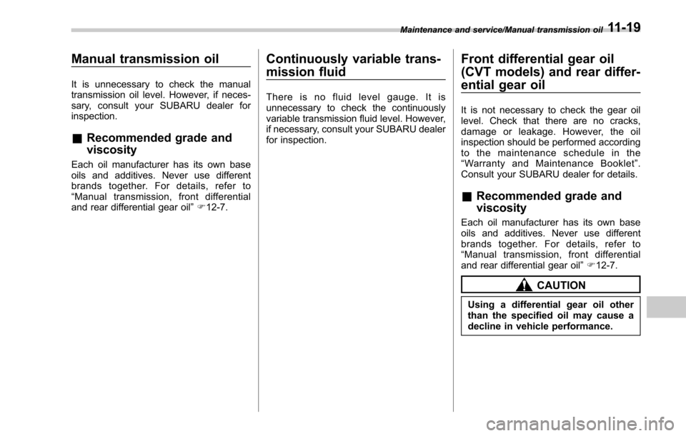 SUBARU OUTBACK 2017 6.G User Guide Manual transmission oil
It is unnecessary to check the manual
transmission oil level. However, if neces-
sary, consult your SUBARU dealer for
inspection.
&Recommended grade and
viscosity
Each oil manu
