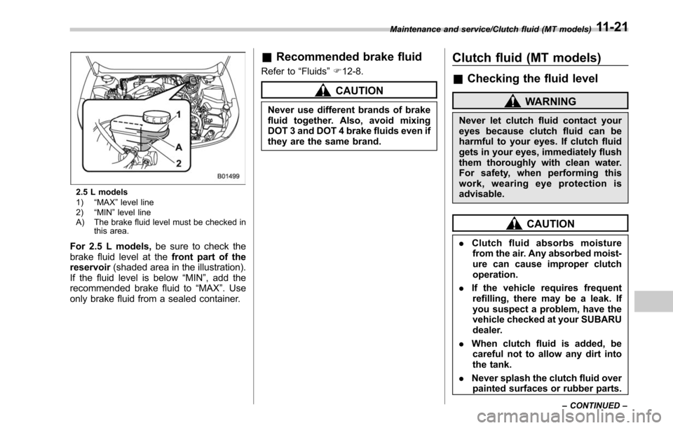 SUBARU OUTBACK 2017 6.G Owners Manual 2.5 L models
1)“MAX ”level line
2) “MIN ”level line
A) The brake fluid level must be checked in this area.
For 2.5 L models, be sure to check the
brake fluid level at the front part of the
res