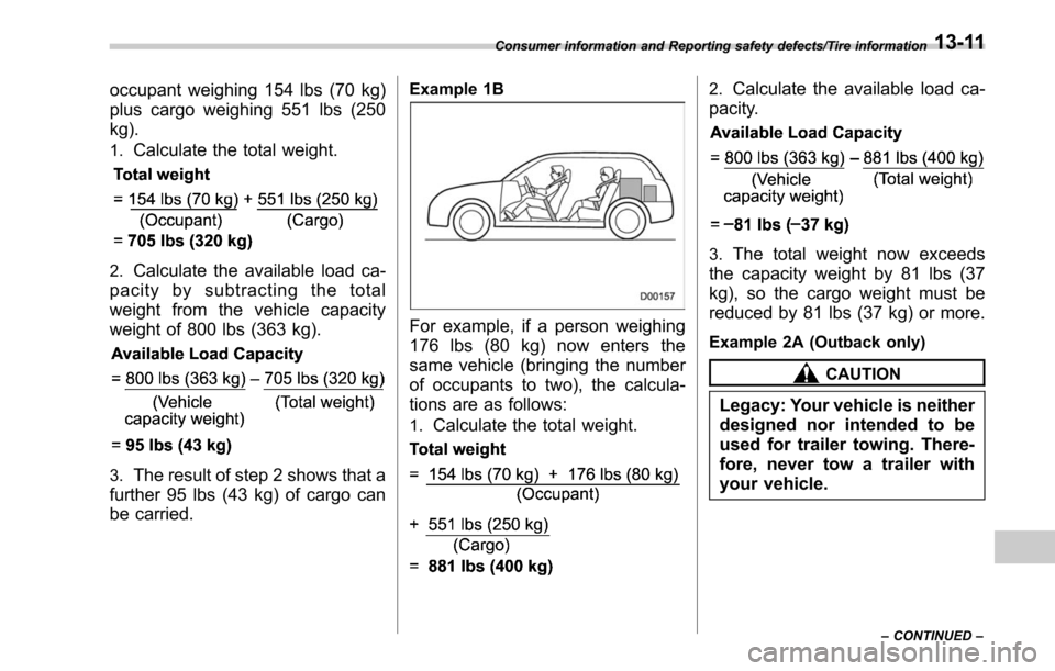 SUBARU OUTBACK 2017 6.G Owners Manual occupant weighing 154 lbs (70 kg)
plus cargo weighing 551 lbs (250
kg).
1.Calculate the total weight.
2.Calculate the available load ca-
pacity by subtracting the total
weight from the vehicle capacit