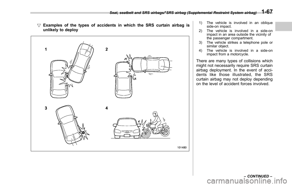 SUBARU OUTBACK 2017 6.G Owners Manual !Examples of the types of accidents in which the SRS curtain airbag is
unlikely to deploy1) The vehicle is involved in an oblique
side-on impact.
2) The vehicle is involved in a side-on impact in an a