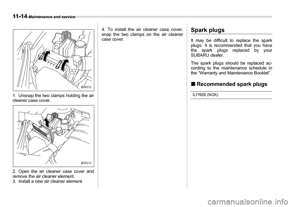 SUBARU TRIBECA 2006 1.G Owners Manual 11 - 1 4 Maintenance and service
1. Unsnap the two clamps holding the air cleaner case cover.
2. Open the air cleaner case cover and
remove the air cleaner element.
3. Install a new air cleaner ele SUBARU TRIBECA 2006 1.G Owners Manual 11 - 1 4 Maintenance and service
1. Unsnap the two clamps holding the air cleaner case cover.
2. Open the air cleaner case cover and
remove the air cleaner element.
3. Install a new air cleaner ele