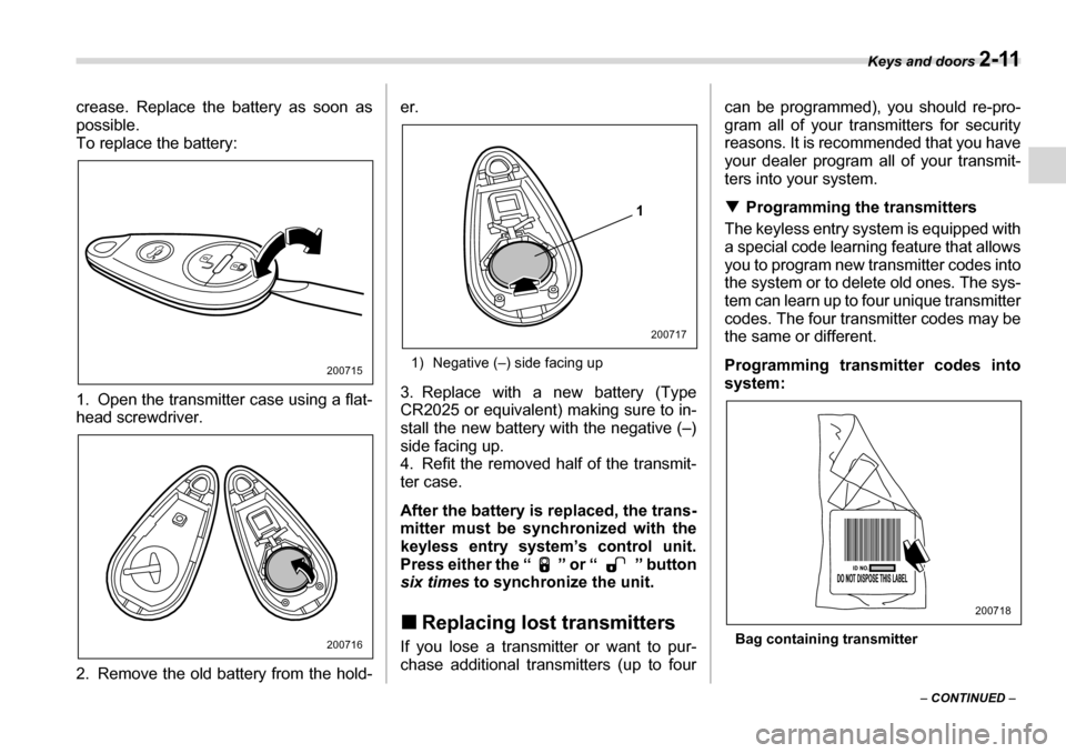 SUBARU TRIBECA 2007 1.G Owners Manual Keys and doors 2-11
– CONTINUED  –
crease. Replace the battery as soon as 
possible. 
To replace the battery:
0
1. Open the transmitter case using a flat- 
head screwdriver. 
2. Remove the old bat