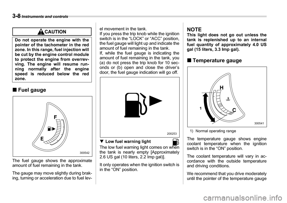 SUBARU TRIBECA 2007 1.G Owners Manual 3-8 Instruments and controls
�„Fuel gauge
The fuel gauge shows the approximate 
amount of fuel remaining in the tank. 
The gauge may move slightly during brak- 
ing, turning or acceleration due to f