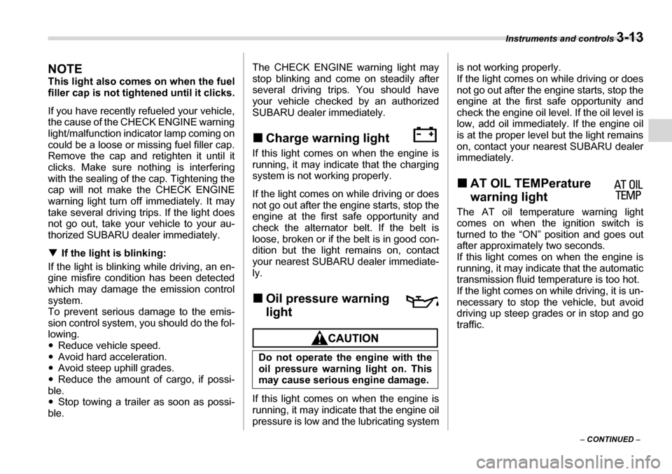 SUBARU TRIBECA 2007 1.G Owners Manual Instruments and controls 3-13
– CONTINUED  –
NOTE 
This light also comes on when the fuel 
filler cap is not tightened until it clicks. 
If you have recently refueled your vehicle, 
the cause of t