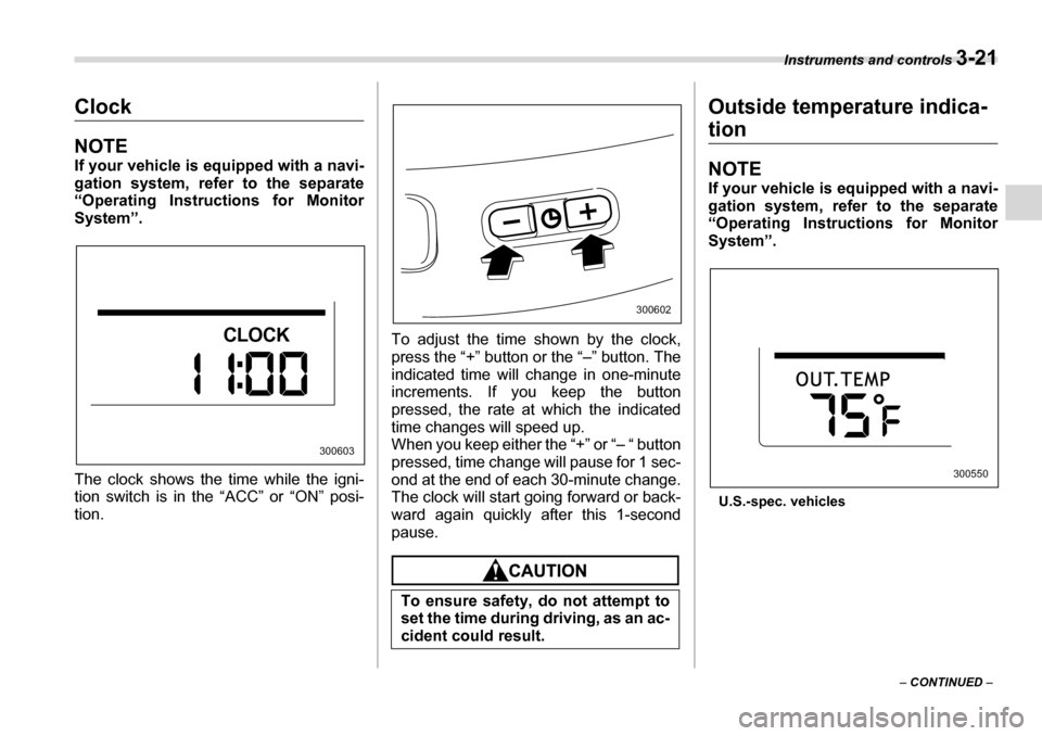 SUBARU TRIBECA 2007 1.G Owners Manual Instruments and controls 3-21
– CONTINUED  –
Clock
NOTE 
If your vehicle is equipped with a navi- 
gation system, refer to the separate 
“Operating Instructions for Monitor
System”. 
The clock