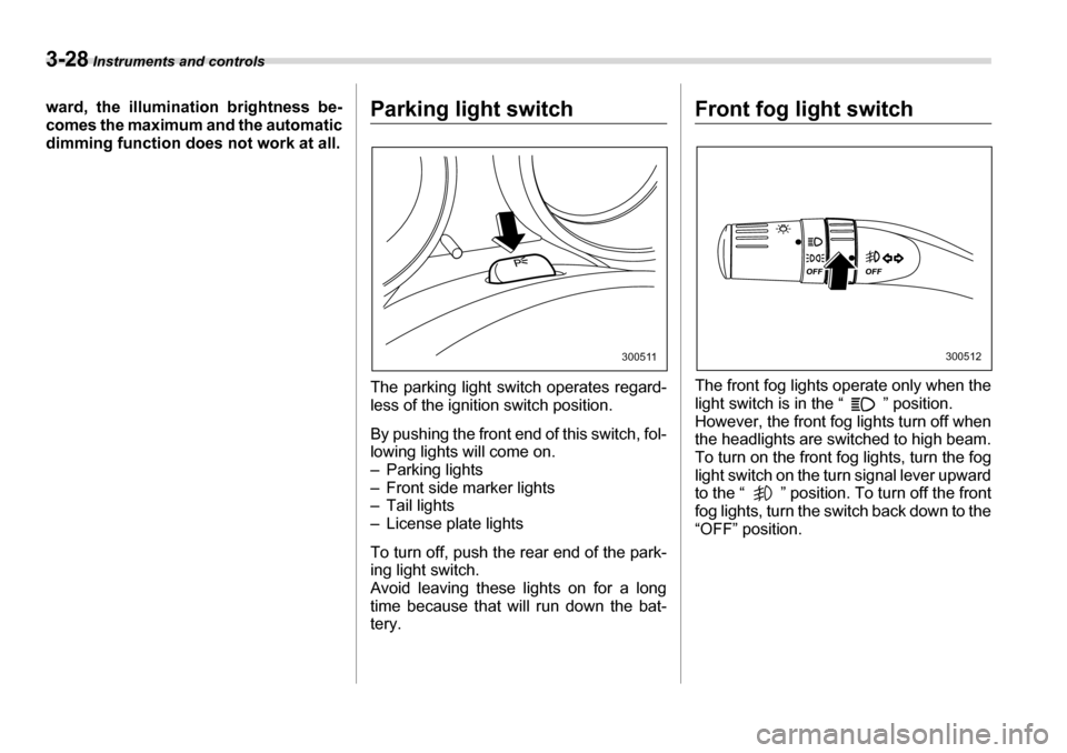 SUBARU TRIBECA 2007 1.G Owners Manual 3-28 Instruments and controls
ward, the illumination brightness be- 
comes the maximum and the automatic 
dimming function does not work at all.Parking light switch 
The parking light switch operates 