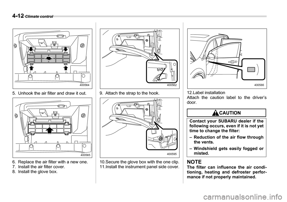 SUBARU TRIBECA 2007 1.G Owners Manual 4-12 Climate control
5. Unhook the air filter and draw it out. 
6. Replace the air filter with a new one. 
7. Install the air filter cover. 
8. Install the glove box. 9. Attach the strap to the hook. 