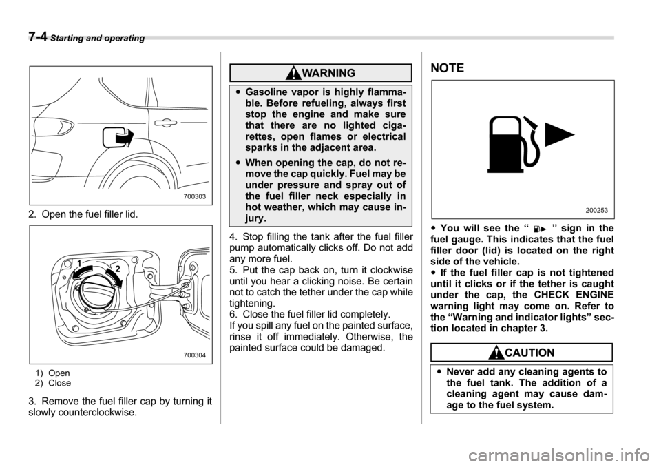 SUBARU TRIBECA 2007 1.G Owners Manual 7-4 Starting and operating
2. Open the fuel filler lid.
1) Open 
2) Close
3. Remove the fuel filler cap by turning it 
slowly counterclockwise.
4. Stop filling the tank after the fuel filler 
pump aut