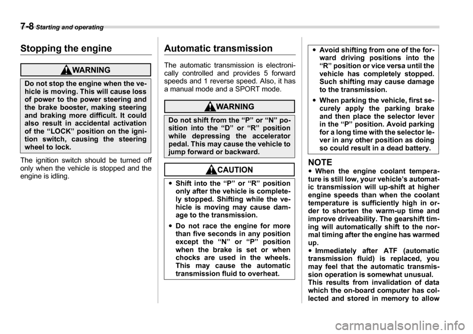 SUBARU TRIBECA 2007 1.G Owners Manual 7-8 Starting and operating
Stopping the engine
The ignition switch should be turned off 
only when the vehicle is stopped and the 
engine is idling.
Automatic transmission 
The automatic transmission 
