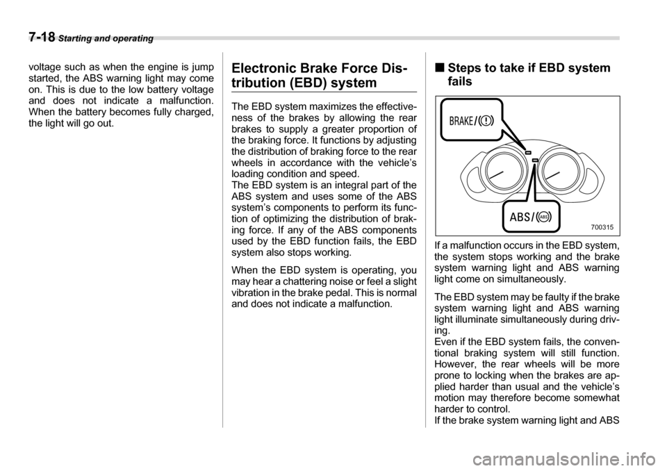 SUBARU TRIBECA 2007 1.G Owners Manual 7-18 Starting and operating
voltage such as when the engine is jump started, the ABS warning light may come 
on. This is due to the low battery voltage
and does not indicate a malfunction. 
When the b