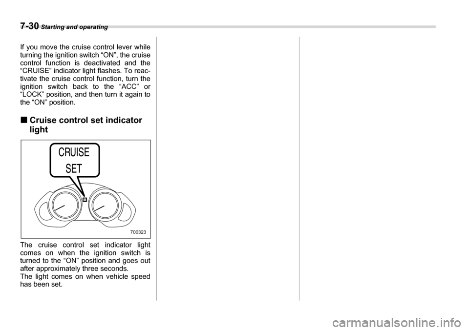 SUBARU TRIBECA 2007 1.G Owners Manual 7-30 Starting and operating
If you move the cruise control lever while 
turning the ignition switch “ON”, the cruise 
control function is deactivated and the
“CRUISE” indicator light flashes. 
