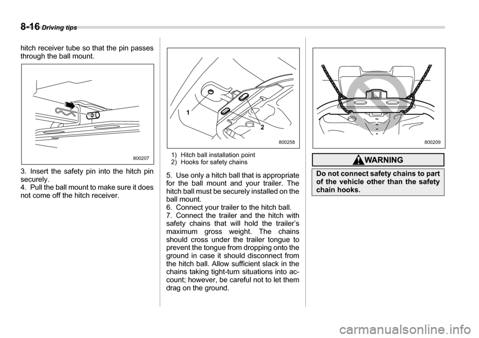 SUBARU TRIBECA 2007 1.G Owners Manual 8-16 Driving tips
hitch receiver tube so that the pin passes 
through the ball mount. 
3. Insert the safety pin into the hitch pin securely.  
4. Pull the ball mount to make sure it does 
not come off