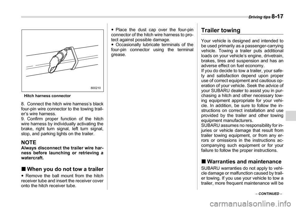 SUBARU TRIBECA 2007 1.G Owners Manual Driving tips 8-17
– CONTINUED  –
Hitch harness connector
8. Connect the hitch wire harness’s black 
four-pin wire connector to the towing trail-
er’s wire harness. 
9. Confirm proper function 