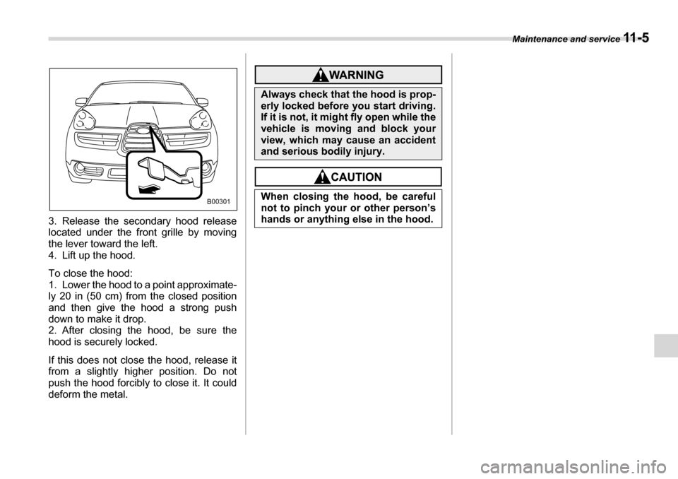 SUBARU TRIBECA 2007 1.G Owners Manual Maintenance and service 11 - 5
3. Release the secondary hood release 
located under the front grille by moving 
the lever toward the left.  
4. Lift up the hood. 
To close the hood: 
1. Lower the hood