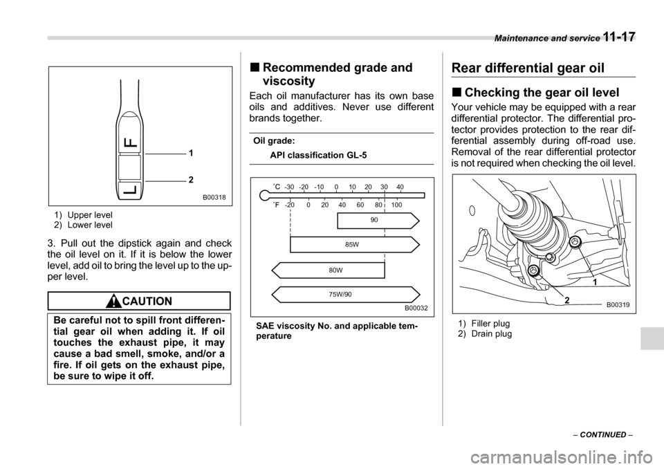 SUBARU TRIBECA 2007 1.G Owners Manual Maintenance and service 11 - 1 7
– CONTINUED  –
1) Upper level 
2) Lower level
3. Pull out the dipstick again and check 
the oil level on it. If it is below the lower
level, add oil to bring the l