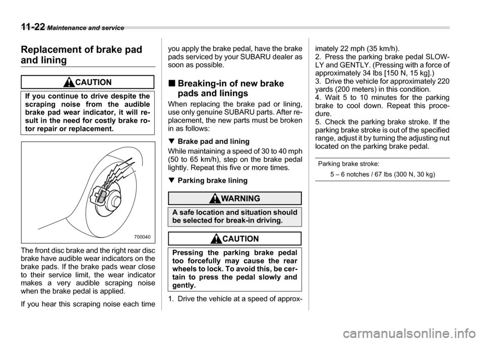 SUBARU TRIBECA 2007 1.G Owners Manual 11 - 2 2 Maintenance and service
Replacement of brake pad 
and lining
The front disc brake and the right rear disc 
brake have audible wear indicators on the
brake pads. If the brake pads wear close 
