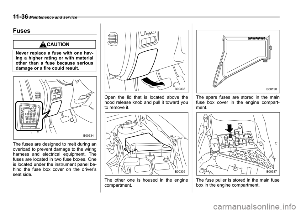 SUBARU TRIBECA 2007 1.G Owners Manual 11 - 3 6 Maintenance and service
Fuses
The fuses are designed to melt during an 
overload to prevent damage to the wiring 
harness and electrical equipment. The
fuses are located in two fuse boxes. On