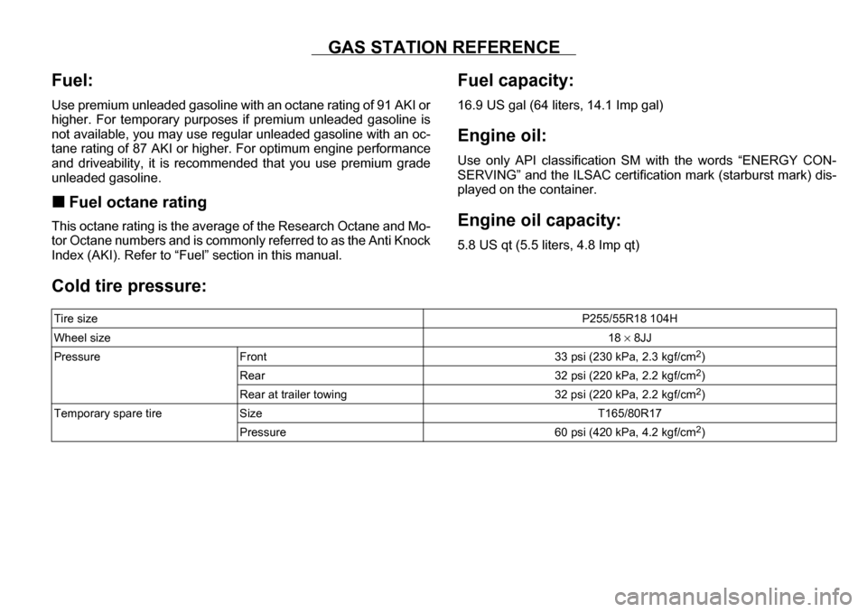 SUBARU TRIBECA 2007 1.G Owners Manual GAS STATION REFERENCE
Fuel: 
Use premium unleaded gasoline with an octane rating of 91 AKI or 
higher. For temporary purposes if premium unleaded gasoline is
not available, you may use regular unleade