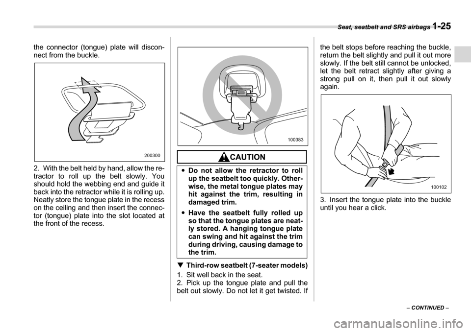 SUBARU TRIBECA 2007 1.G Service Manual Seat, seatbelt and SRS airbags 1-25
– CONTINUED  –
the connector (tongue) plate will discon- 
nect from the buckle. 
2. With the belt held by hand, allow the re- 
tractor to roll up the belt slowl