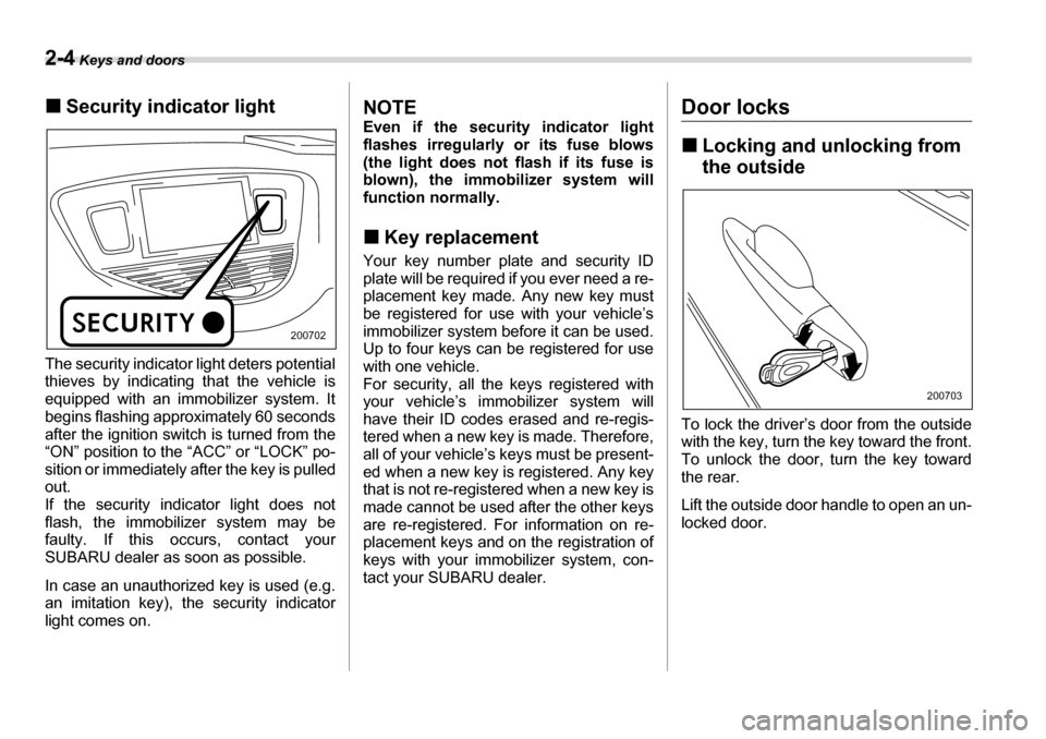 SUBARU TRIBECA 2007 1.G Owners Manual 2-4 Keys and doors
�„Security indicator light
The security indicator light deters potential 
thieves by indicating that the vehicle is 
equipped with an immobilizer system. It
begins flashing approx