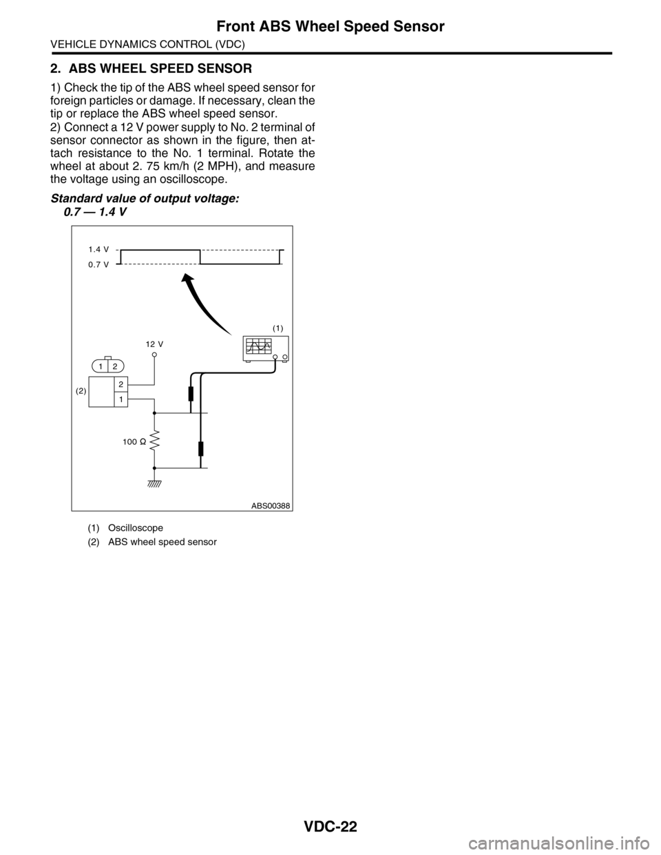 SUBARU TRIBECA 2009 1.G Service Workshop Manual VDC-22
Front ABS Wheel Speed Sensor
VEHICLE DYNAMICS CONTROL (VDC)
2. ABS WHEEL SPEED SENSOR
1) Check the tip of the ABS wheel speed sensor for
foreign particles or damage. If necessary, clean the
tip SUBARU TRIBECA 2009 1.G Service Workshop Manual VDC-22
Front ABS Wheel Speed Sensor
VEHICLE DYNAMICS CONTROL (VDC)
2. ABS WHEEL SPEED SENSOR
1) Check the tip of the ABS wheel speed sensor for
foreign particles or damage. If necessary, clean the
tip