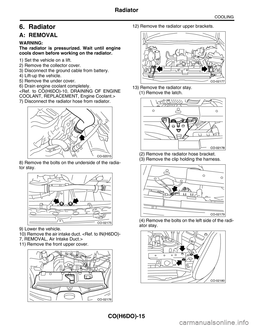 SUBARU TRIBECA 2009 1.G Service Workshop Manual CO(H6DO)-15
Radiator
COOLING
6. Radiator
A: REMOVAL
WARNING:
The  radiator  is  pressurized.  Wait  until  engine
cools down before working on the radiator.
1) Set the vehicle on a lift.
2) Remove the
