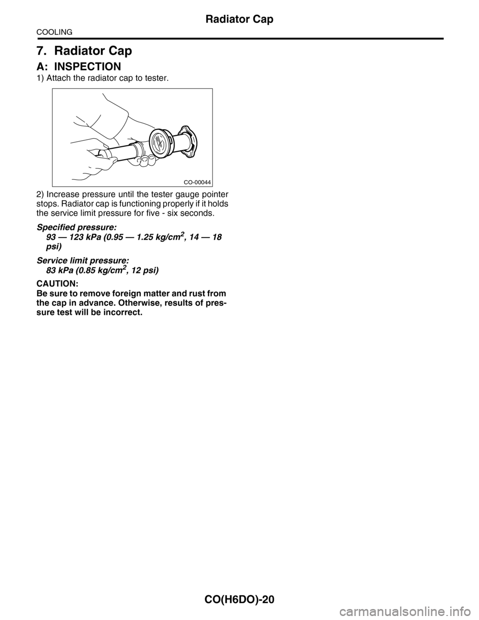 SUBARU TRIBECA 2009 1.G Service Workshop Manual CO(H6DO)-20
Radiator Cap
COOLING
7. Radiator Cap
A: INSPECTION
1) Attach the radiator cap to tester.
2) Increase pressure until the tester gauge pointer
stops. Radiator cap is functioning properly if 
