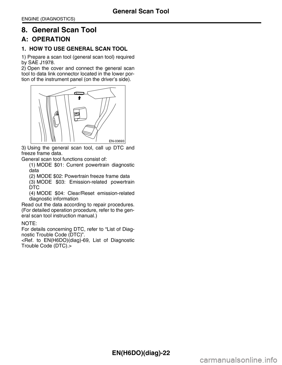 SUBARU TRIBECA 2009 1.G Service Workshop Manual EN(H6DO)(diag)-22
General Scan Tool
ENGINE (DIAGNOSTICS)
8. General Scan Tool
A: OPERATION
1. HOW TO USE GENERAL SCAN TOOL
1) Prepare a scan tool (general scan tool) required
by SAE J1978.
2) Open  th