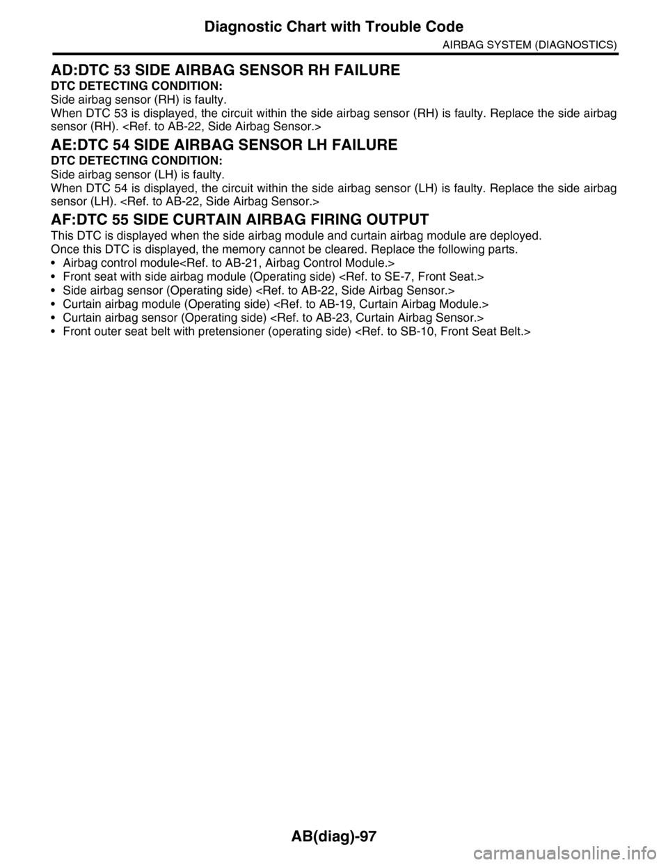 SUBARU TRIBECA 2009 1.G Service Service Manual AB(diag)-97
Diagnostic Chart with Trouble Code
AIRBAG SYSTEM (DIAGNOSTICS)
AD:DTC 53 SIDE AIRBAG SENSOR RH FAILURE
DTC DETECTING CONDITION:
Side airbag sensor (RH) is faulty.
When DTC 53 is displayed, SUBARU TRIBECA 2009 1.G Service Service Manual AB(diag)-97
Diagnostic Chart with Trouble Code
AIRBAG SYSTEM (DIAGNOSTICS)
AD:DTC 53 SIDE AIRBAG SENSOR RH FAILURE
DTC DETECTING CONDITION:
Side airbag sensor (RH) is faulty.
When DTC 53 is displayed,
