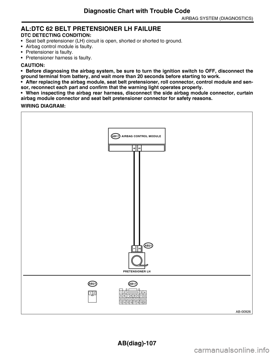 SUBARU TRIBECA 2009 1.G Service Workshop Manual AB(diag)-107
Diagnostic Chart with Trouble Code
AIRBAG SYSTEM (DIAGNOSTICS)
AL:DTC 62 BELT PRETENSIONER LH FAILURE
DTC DETECTING CONDITION:
•Seat belt pretensioner (LH) circuit is open, shorted or s