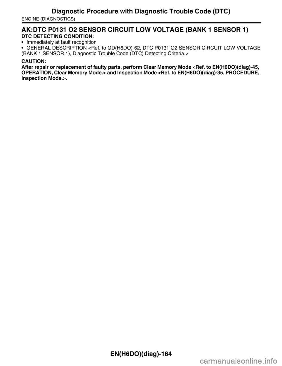 SUBARU TRIBECA 2009 1.G Service Workshop Manual EN(H6DO)(diag)-164
Diagnostic Procedure with Diagnostic Trouble Code (DTC)
ENGINE (DIAGNOSTICS)
AK:DTC P0131 O2 SENSOR CIRCUIT LOW VOLTAGE (BANK 1 SENSOR 1)
DTC DETECTING CONDITION:
•Immediately at SUBARU TRIBECA 2009 1.G Service Workshop Manual EN(H6DO)(diag)-164
Diagnostic Procedure with Diagnostic Trouble Code (DTC)
ENGINE (DIAGNOSTICS)
AK:DTC P0131 O2 SENSOR CIRCUIT LOW VOLTAGE (BANK 1 SENSOR 1)
DTC DETECTING CONDITION:
•Immediately at