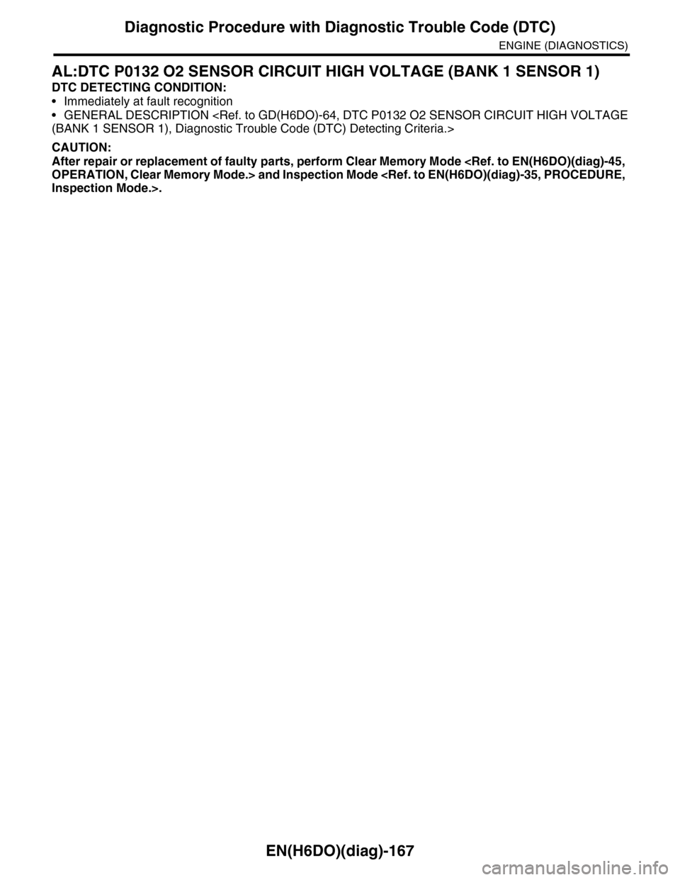 SUBARU TRIBECA 2009 1.G Service Workshop Manual EN(H6DO)(diag)-167
Diagnostic Procedure with Diagnostic Trouble Code (DTC)
ENGINE (DIAGNOSTICS)
AL:DTC P0132 O2 SENSOR CIRCUIT HIGH VOLTAGE (BANK 1 SENSOR 1)
DTC DETECTING CONDITION:
•Immediately at SUBARU TRIBECA 2009 1.G Service Workshop Manual EN(H6DO)(diag)-167
Diagnostic Procedure with Diagnostic Trouble Code (DTC)
ENGINE (DIAGNOSTICS)
AL:DTC P0132 O2 SENSOR CIRCUIT HIGH VOLTAGE (BANK 1 SENSOR 1)
DTC DETECTING CONDITION:
•Immediately at