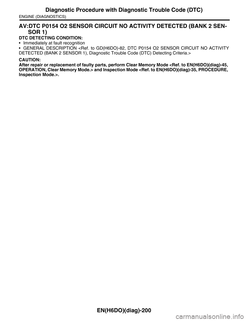 SUBARU TRIBECA 2009 1.G Service Workshop Manual EN(H6DO)(diag)-200
Diagnostic Procedure with Diagnostic Trouble Code (DTC)
ENGINE (DIAGNOSTICS)
AV:DTC P0154 O2 SENSOR CIRCUIT NO ACTIVITY DETECTED (BANK 2 SEN-
SOR 1)
DTC DETECTING CONDITION:
•Imme SUBARU TRIBECA 2009 1.G Service Workshop Manual EN(H6DO)(diag)-200
Diagnostic Procedure with Diagnostic Trouble Code (DTC)
ENGINE (DIAGNOSTICS)
AV:DTC P0154 O2 SENSOR CIRCUIT NO ACTIVITY DETECTED (BANK 2 SEN-
SOR 1)
DTC DETECTING CONDITION:
•Imme