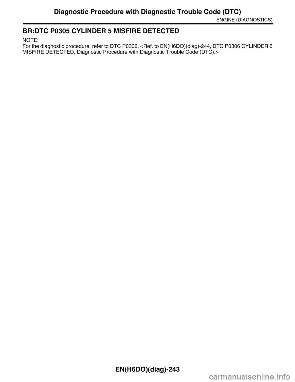 SUBARU TRIBECA 2009 1.G Service Workshop Manual EN(H6DO)(diag)-243
Diagnostic Procedure with Diagnostic Trouble Code (DTC)
ENGINE (DIAGNOSTICS)
BR:DTC P0305 CYLINDER 5 MISFIRE DETECTED
NOTE:
For the diagnostic procedure, refer to DTC P0306. <Ref. t SUBARU TRIBECA 2009 1.G Service Workshop Manual EN(H6DO)(diag)-243
Diagnostic Procedure with Diagnostic Trouble Code (DTC)
ENGINE (DIAGNOSTICS)
BR:DTC P0305 CYLINDER 5 MISFIRE DETECTED
NOTE:
For the diagnostic procedure, refer to DTC P0306. <Ref. t