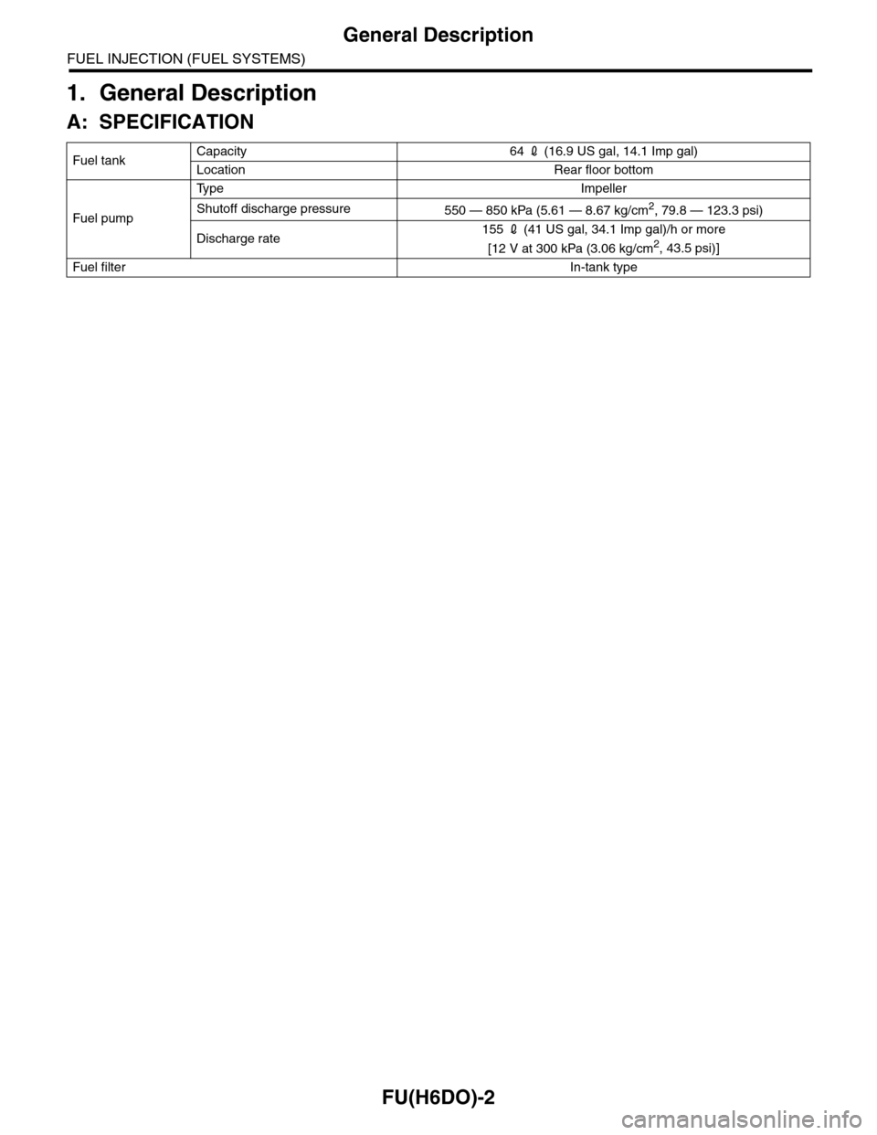 SUBARU TRIBECA 2009 1.G Service Workshop Manual FU(H6DO)-2
General Description
FUEL INJECTION (FUEL SYSTEMS)
1. General Description
A: SPECIFICATION
Fuel tankCapacity 64 2 (16.9 US gal, 14.1 Imp gal)
Location Rear floor bottom
Fuel pump
Ty p e I m 