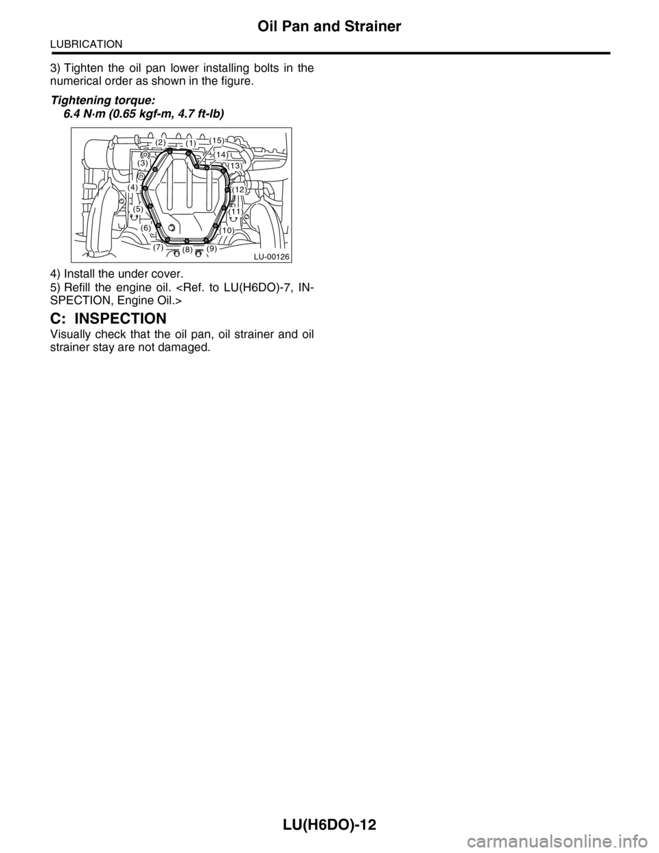 SUBARU TRIBECA 2009 1.G Service Workshop Manual LU(H6DO)-12
Oil Pan and Strainer
LUBRICATION
3) Tighten the oil pan lower installing bolts in the
numerical order as shown in the figure.
Tightening torque:
6.4 N·m (0.65 kgf-m, 4.7 ft-lb)
4) SUBARU TRIBECA 2009 1.G Service Workshop Manual LU(H6DO)-12
Oil Pan and Strainer
LUBRICATION
3) Tighten the oil pan lower installing bolts in the
numerical order as shown in the figure.
Tightening torque:
6.4 N·m (0.65 kgf-m, 4.7 ft-lb)
4)
