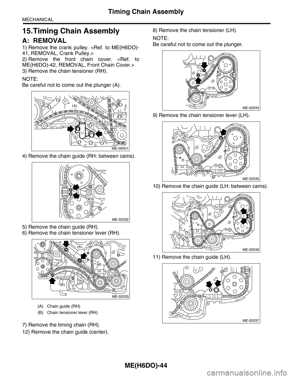 SUBARU TRIBECA 2009 1.G Service Workshop Manual ME(H6DO)-44
Timing Chain Assembly
MECHANICAL
15.Timing Chain Assembly
A: REMOVAL
1) Remove the crank pulley. <Ref. to ME(H6DO)-
41, REMOVAL, Crank Pulley.>
2) Remove the front chain cover. SUBARU TRIBECA 2009 1.G Service Workshop Manual ME(H6DO)-44
Timing Chain Assembly
MECHANICAL
15.Timing Chain Assembly
A: REMOVAL
1) Remove the crank pulley. <Ref. to ME(H6DO)-
41, REMOVAL, Crank Pulley.>
2) Remove the front chain cover.