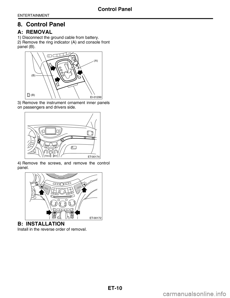 SUBARU TRIBECA 2009 1.G Service Workshop Manual ET-10
Control Panel
ENTERTAINMENT
8. Control Panel
A: REMOVAL
1) Disconnect the ground cable from battery.
2) Remove the ring indicator (A) and console front
panel (B). 
3) Remove  the  instrument  or